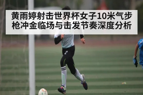 黄雨婷射击世界杯女子10米气步枪冲金临场与击发节奏深度分析