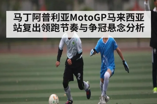 马丁阿普利亚MotoGP马来西亚站复出领跑节奏与争冠悬念分析